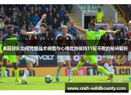 英超球队如何凭借战术调整与心理优势保持11轮不败的秘诀解析