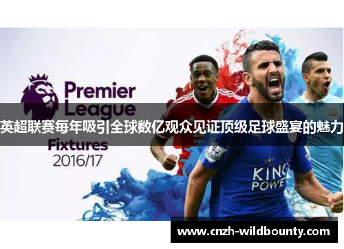 英超联赛每年吸引全球数亿观众见证顶级足球盛宴的魅力