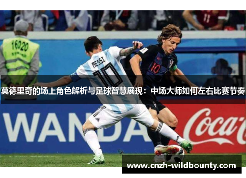 莫德里奇的场上角色解析与足球智慧展现：中场大师如何左右比赛节奏