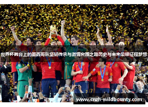 世界杯舞台上的墨西哥队坚韧传承与激情突围之路历史与未来荣耀征程梦想