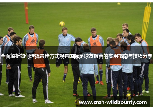 全面解析如何选择最佳方式观看国际足球友谊赛的实用指南与技巧分享