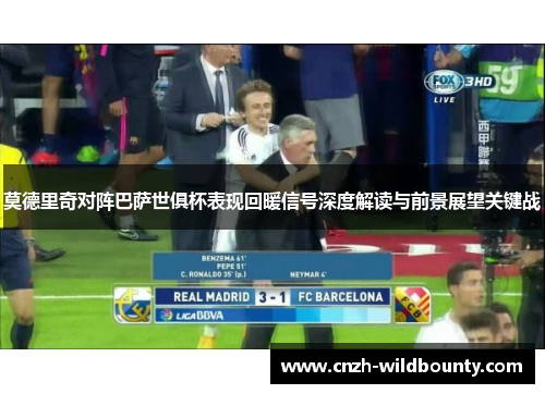 莫德里奇对阵巴萨世俱杯表现回暖信号深度解读与前景展望关键战