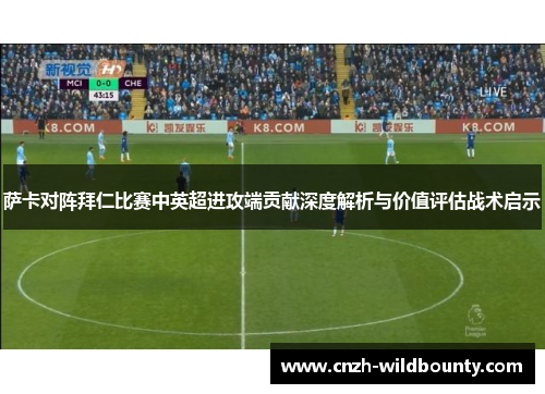 萨卡对阵拜仁比赛中英超进攻端贡献深度解析与价值评估战术启示