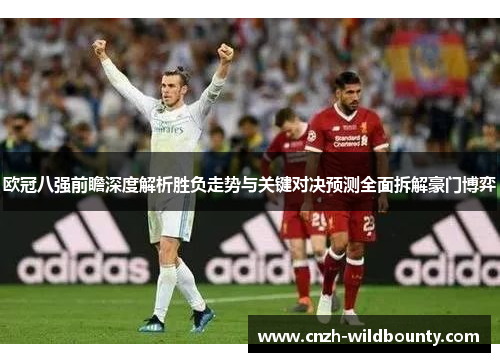 欧冠八强前瞻深度解析胜负走势与关键对决预测全面拆解豪门博弈