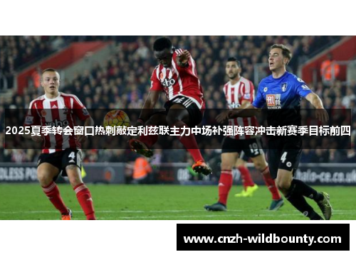 2025夏季转会窗口热刺敲定利兹联主力中场补强阵容冲击新赛季目标前四