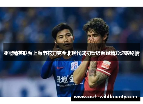 亚冠精英联赛上海申花力克全北现代成功晋级演绎精彩逆袭剧情