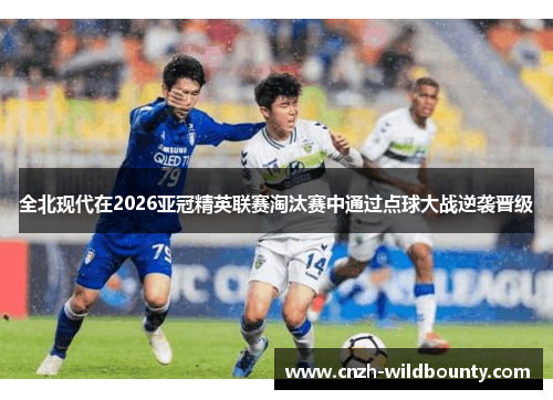 全北现代在2026亚冠精英联赛淘汰赛中通过点球大战逆袭晋级