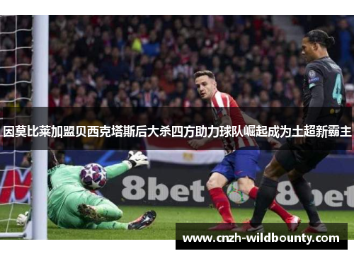 因莫比莱加盟贝西克塔斯后大杀四方助力球队崛起成为土超新霸主