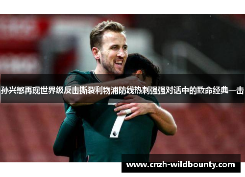 孙兴慜再现世界级反击撕裂利物浦防线热刺强强对话中的致命经典一击