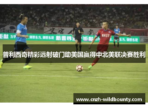 普利西奇精彩远射破门助美国赢得中北美联决赛胜利