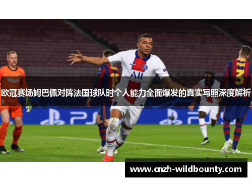 欧冠赛场姆巴佩对阵法国球队时个人能力全面爆发的真实写照深度解析