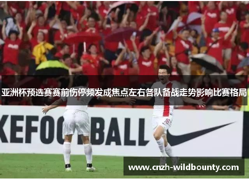 亚洲杯预选赛赛前伤停频发成焦点左右各队备战走势影响比赛格局