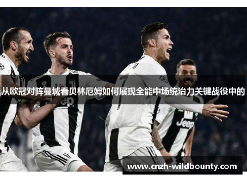 从欧冠对阵曼城看贝林厄姆如何展现全能中场统治力关键战役中的