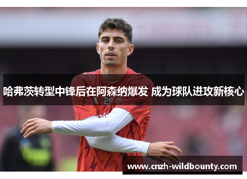 哈弗茨转型中锋后在阿森纳爆发 成为球队进攻新核心